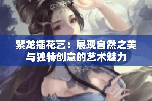 紫龙插花艺：展现自然之美与独特创意的艺术魅力