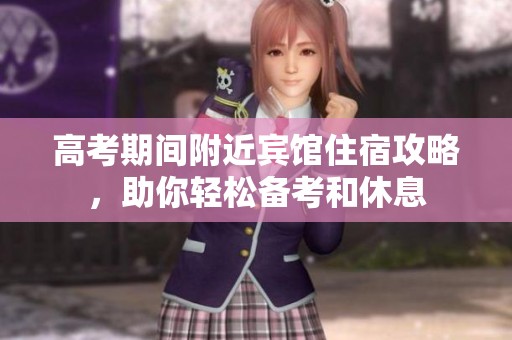 高考期间附近宾馆住宿攻略，助你轻松备考和休息