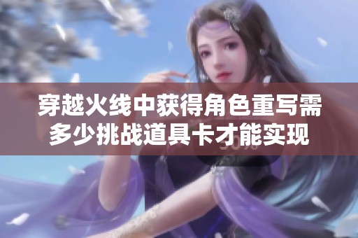穿越火线中获得角色重写需多少挑战道具卡才能实现
