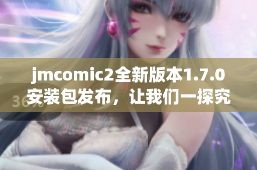 jmcomic2全新版本1.7.0安装包发布，让我们一探究竟！
