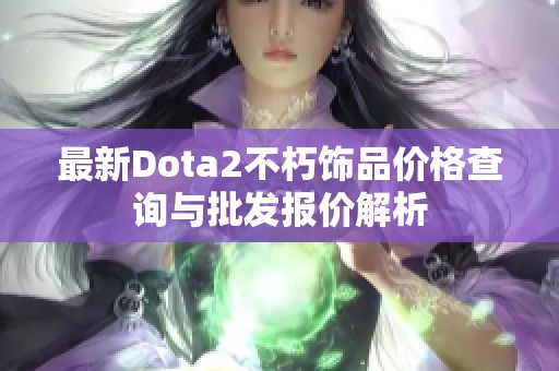 最新Dota2不朽饰品价格查询与批发报价解析