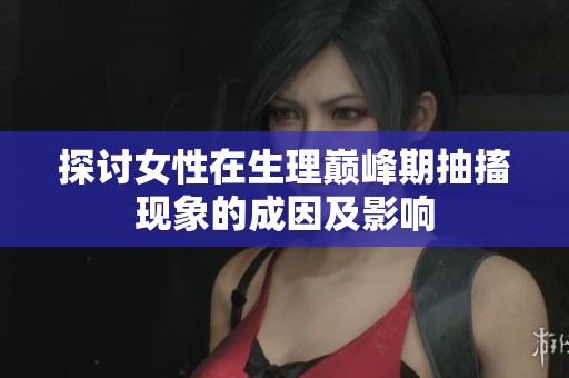 探讨女性在生理巅峰期抽搐现象的成因及影响