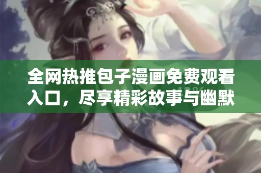 全网热推包子漫画免费观看入口，尽享精彩故事与幽默风格