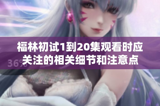 福林初试1到20集观看时应关注的相关细节和注意点