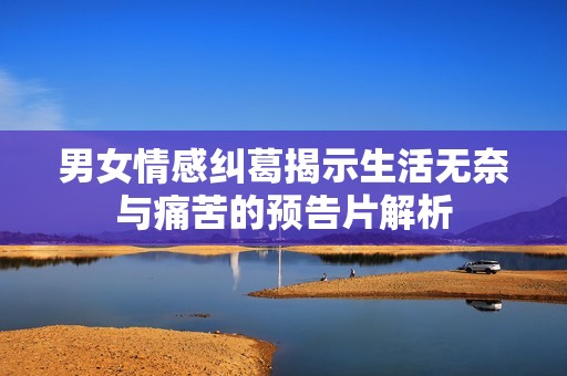 男女情感纠葛揭示生活无奈与痛苦的预告片解析