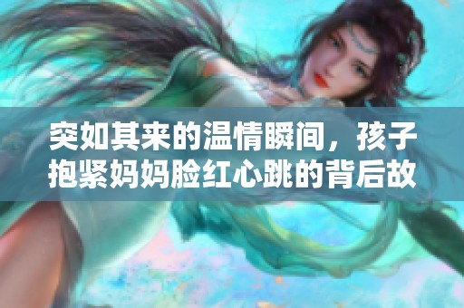 突如其来的温情瞬间，孩子抱紧妈妈脸红心跳的背后故事