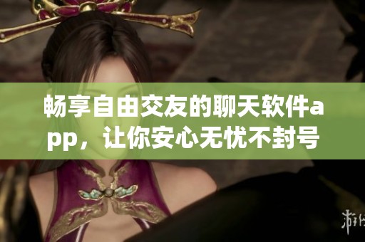 畅享自由交友的聊天软件app，让你安心无忧不封号