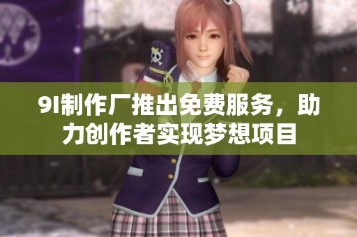 9I制作厂推出免费服务，助力创作者实现梦想项目