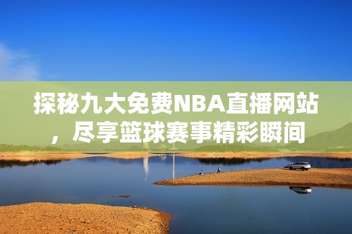 探秘九大免费NBA直播网站，尽享篮球赛事精彩瞬间