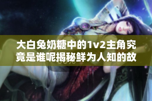 大白兔奶糖中的1v2主角究竟是谁呢揭秘鲜为人知的故事