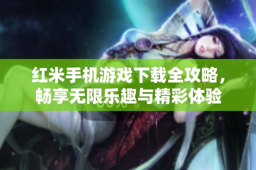 红米手机游戏下载全攻略，畅享无限乐趣与精彩体验