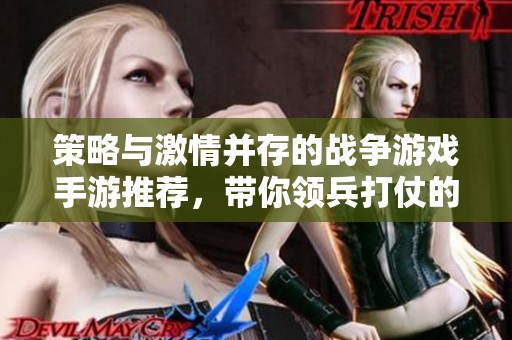 策略与激情并存的战争游戏手游推荐，带你领兵打仗的极致体验！