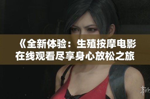 《全新体验：生殖按摩电影在线观看尽享身心放松之旅》