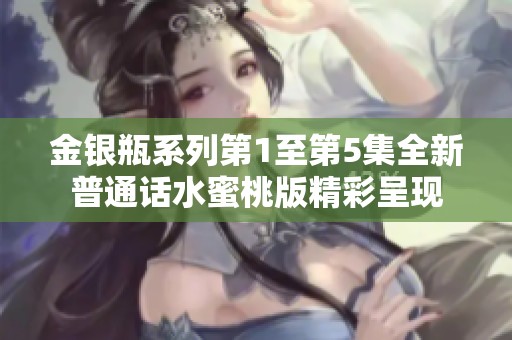 金银瓶系列第1至第5集全新普通话水蜜桃版精彩呈现