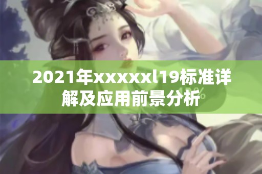 2021年xxxxxl19标准详解及应用前景分析