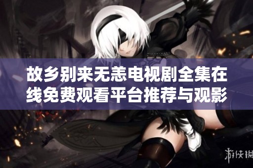 故乡别来无恙电视剧全集在线免费观看平台推荐与观影指南