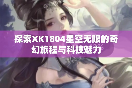 探索XK1804星空无限的奇幻旅程与科技魅力