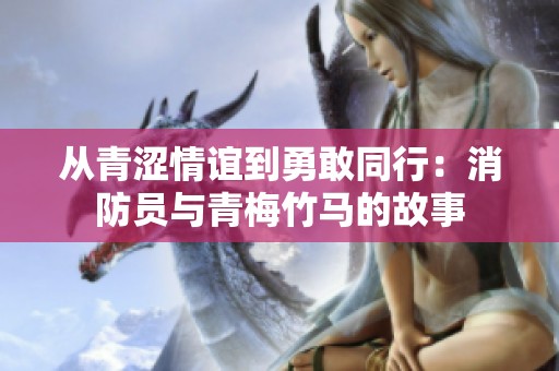 从青涩情谊到勇敢同行：消防员与青梅竹马的故事