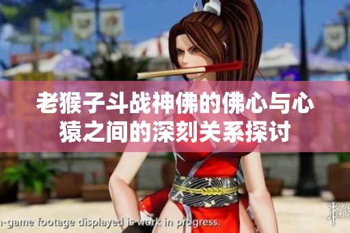 老猴子斗战神佛的佛心与心猿之间的深刻关系探讨