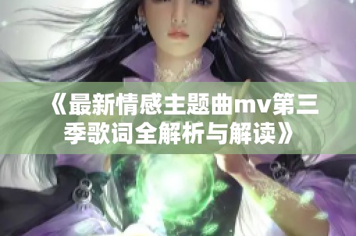 《最新情感主题曲mv第三季歌词全解析与解读》