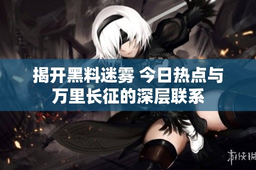 揭开黑料迷雾 今日热点与万里长征的深层联系