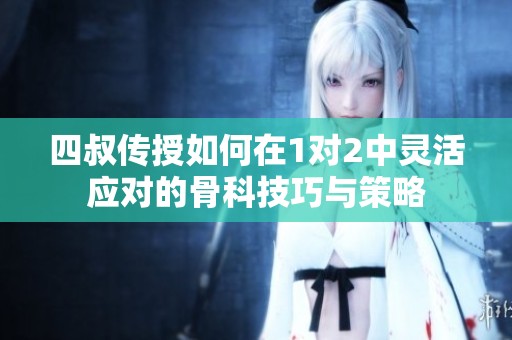 四叔传授如何在1对2中灵活应对的骨科技巧与策略