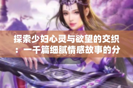 探索少妇心灵与欲望的交织：一千篇细腻情感故事的分享