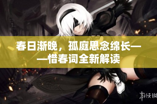 春日渐晚，孤庭思念绵长——惜春词全新解读