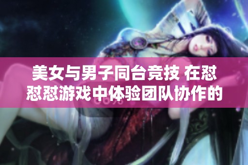 美女与男子同台竞技 在怼怼怼游戏中体验团队协作的魅力与挑战