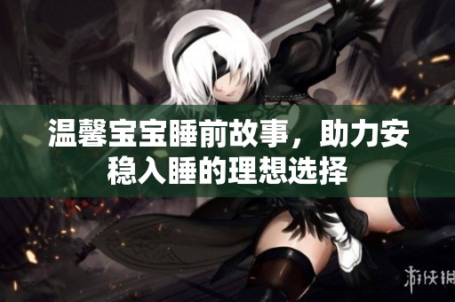 温馨宝宝睡前故事，助力安稳入睡的理想选择