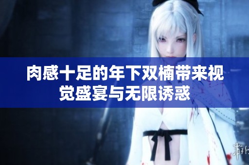 肉感十足的年下双楠带来视觉盛宴与无限诱惑