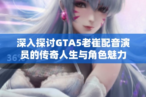 深入探讨GTA5老崔配音演员的传奇人生与角色魅力