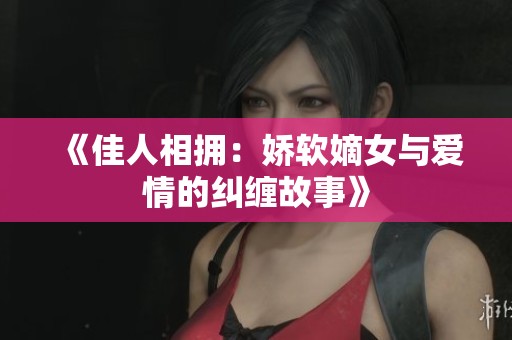 《佳人相拥：娇软嫡女与爱情的纠缠故事》