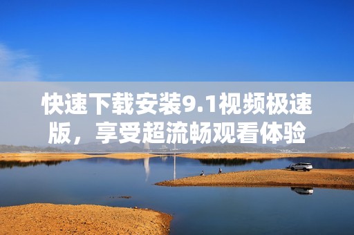 快速下载安装9.1视频极速版，享受超流畅观看体验