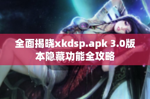 全面揭晓xkdsp.apk 3.0版本隐藏功能全攻略