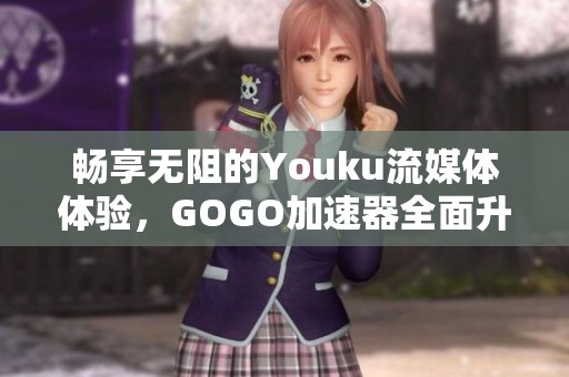 畅享无阻的Youku流媒体体验，GOGO加速器全面升级解析
