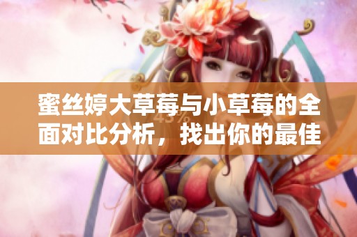 蜜丝婷大草莓与小草莓的全面对比分析，找出你的最佳选择