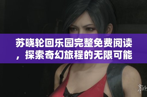 苏晓轮回乐园完整免费阅读，探索奇幻旅程的无限可能