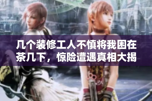 几个装修工人不慎将我困在茶几下，惊险遭遇真相大揭秘