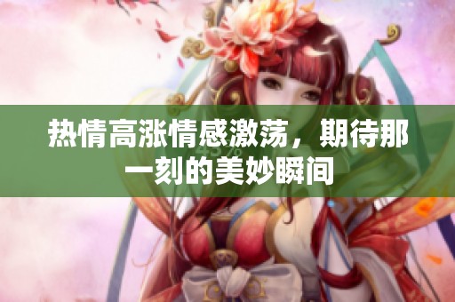 热情高涨情感激荡，期待那一刻的美妙瞬间