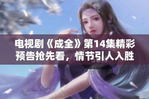电视剧《成全》第14集精彩预告抢先看，情节引人入胜！