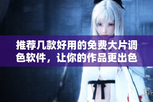 推荐几款好用的免费大片调色软件，让你的作品更出色