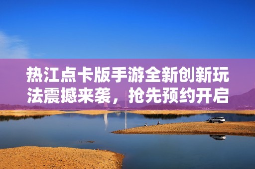 热江点卡版手游全新创新玩法震撼来袭，抢先预约开启未来冒险之旅！