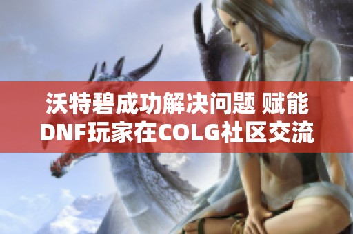 沃特碧成功解决问题 赋能DNF玩家在COLG社区交流新体验