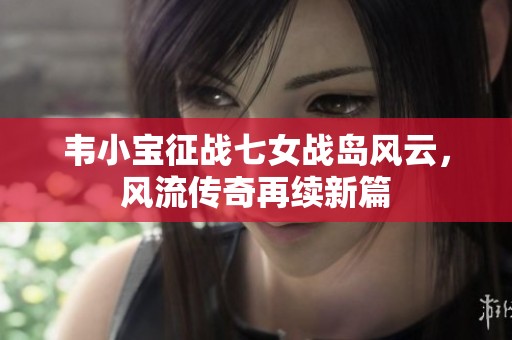 韦小宝征战七女战岛风云，风流传奇再续新篇