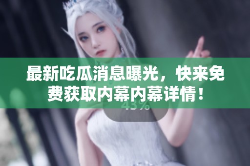 最新吃瓜消息曝光，快来免费获取内幕内幕详情！