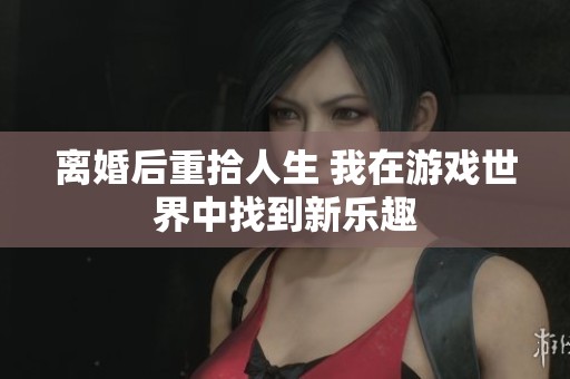 离婚后重拾人生 我在游戏世界中找到新乐趣
