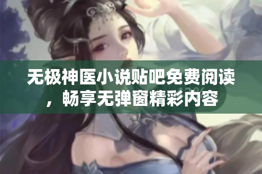 无极神医小说贴吧免费阅读，畅享无弹窗精彩内容