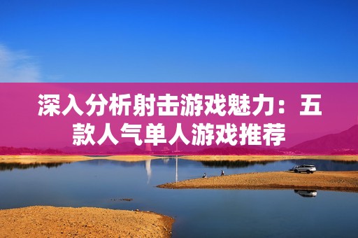 深入分析射击游戏魅力：五款人气单人游戏推荐