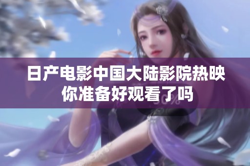 日产电影中国大陆影院热映 你准备好观看了吗